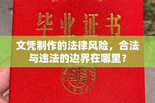潍坊文凭制作的法律风险，合法与违法的边界在哪里？