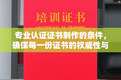 耒阳专业认证证书制作的条件，确保每一份证书的权威性与可信度