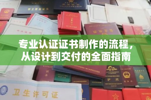 池州专业认证证书制作的流程，从设计到交付的全面指南