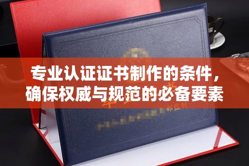 高安专业认证证书制作的条件，确保权威与规范的必备要素